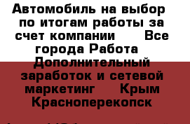 Автомобиль на выбор -по итогам работы за счет компании!!! - Все города Работа » Дополнительный заработок и сетевой маркетинг   . Крым,Красноперекопск
